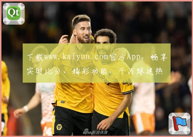 下载www.kaiyun.com官方App，畅享实时比分、精彩功能，千万球迷热力推荐！