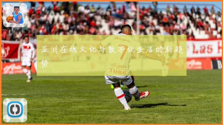 亚洲在线文化与数字化生活的新趋势