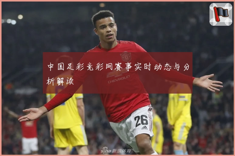 中国足彩竞彩网赛事实时动态与分析解读