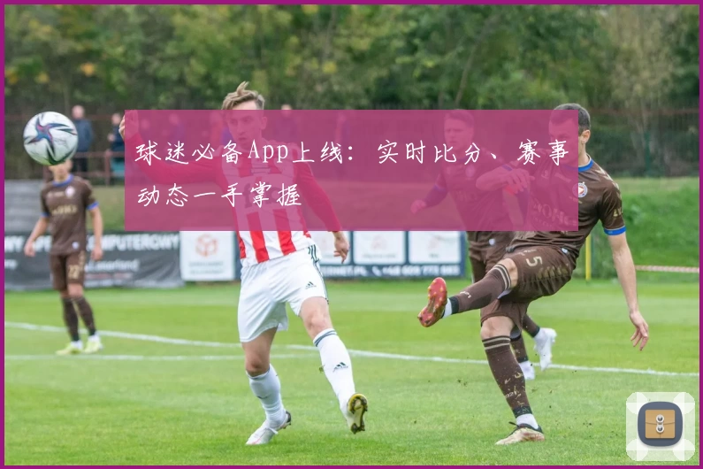 球迷必备App上线：实时比分、赛事动态一手掌握