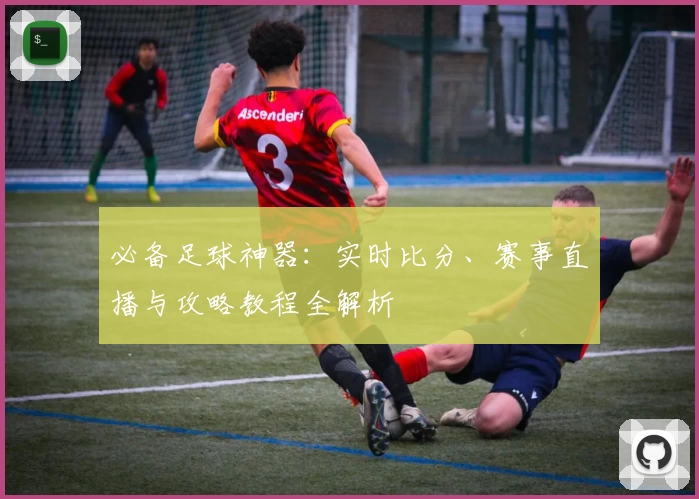 必备足球神器：实时比分、赛事直播与攻略教程全解析
