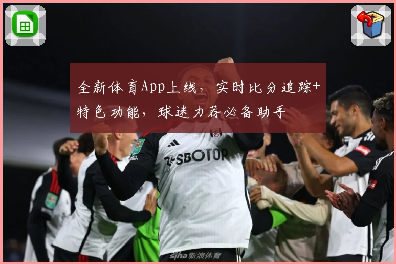 全新体育App上线，实时比分追踪+特色功能，球迷力荐必备助手