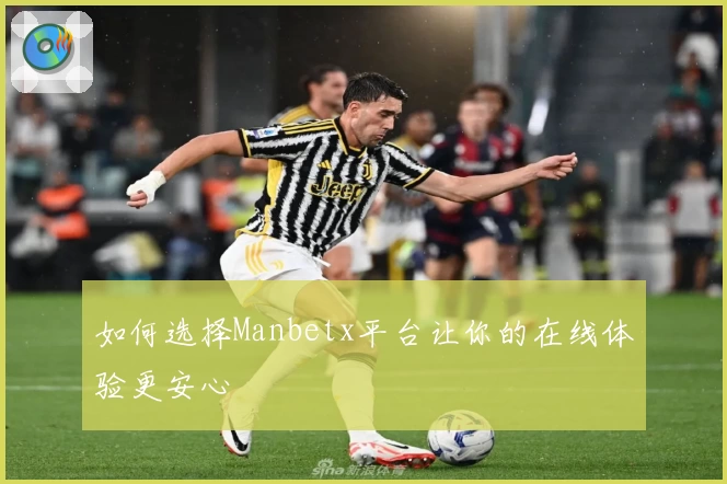 如何选择Manbetx平台让你的在线体验更安心