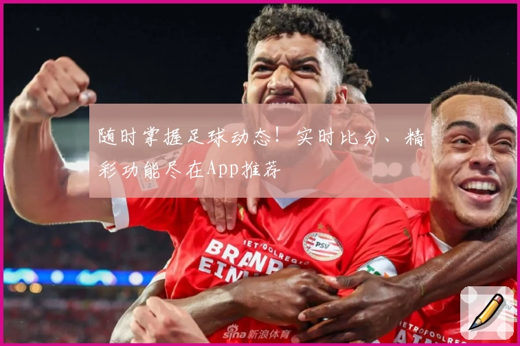 随时掌握足球动态！实时比分、精彩功能尽在App推荐