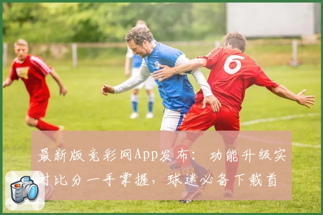 最新版竞彩网App发布：功能升级实时比分一手掌握，球迷必备下载首选