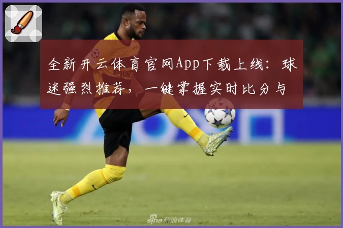全新开云体育官网App下载上线：球迷强烈推荐，一键掌握实时比分与赛事动态