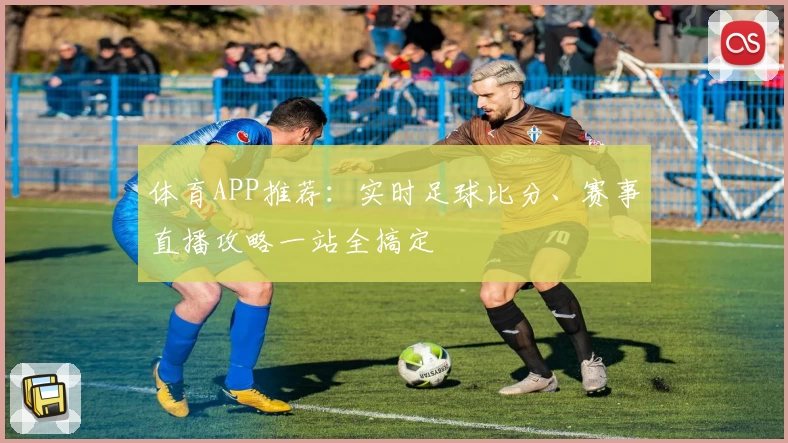 体育APP推荐：实时足球比分、赛事直播攻略一站全搞定