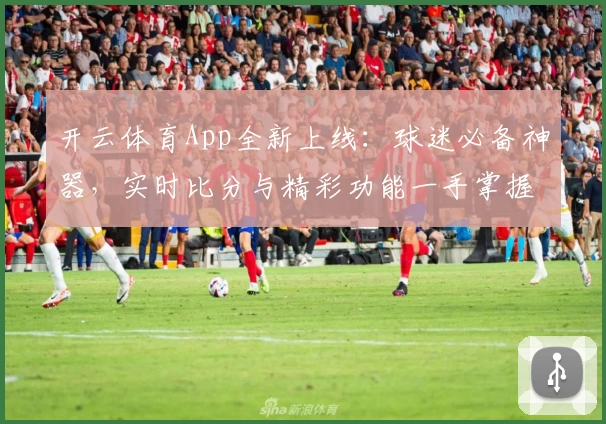 开云体育App全新上线：球迷必备神器，实时比分与精彩功能一手掌握