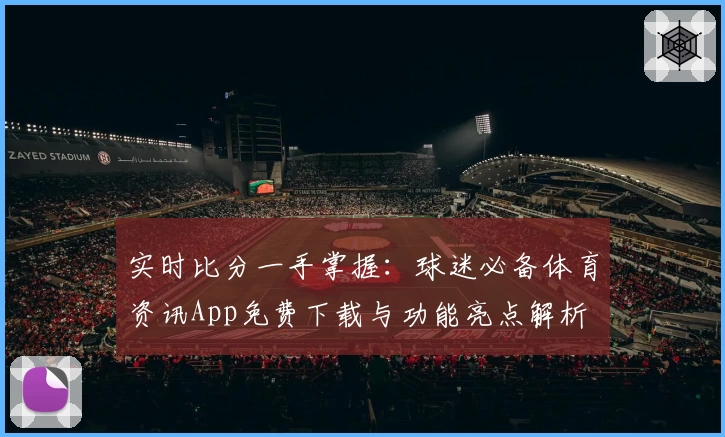 实时比分一手掌握：球迷必备体育资讯App免费下载与功能亮点解析