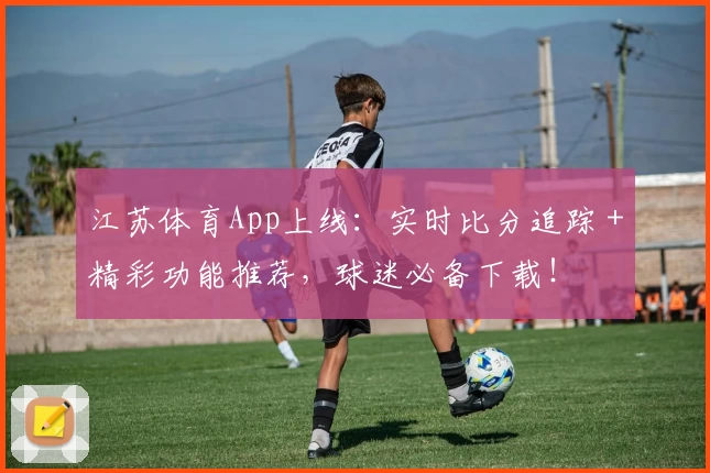 江苏体育App上线：实时比分追踪＋精彩功能推荐，球迷必备下载！