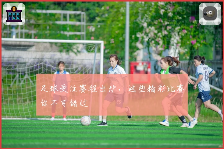 足球受注赛程出炉，这些精彩比赛你不可错过