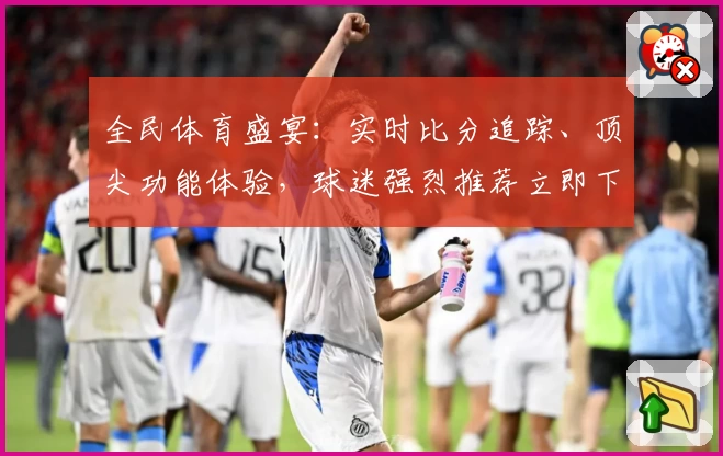 全民体育盛宴：实时比分追踪、顶尖功能体验，球迷强烈推荐立即下载APP