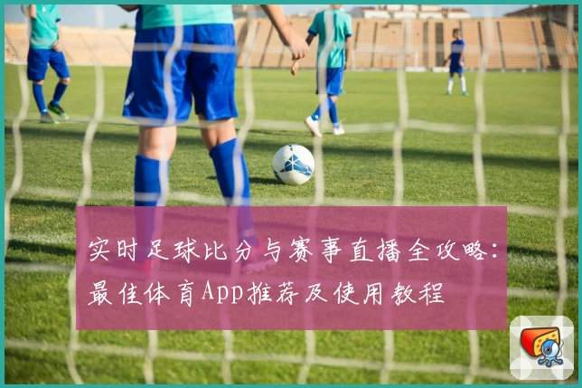 实时足球比分与赛事直播全攻略：最佳体育App推荐及使用教程