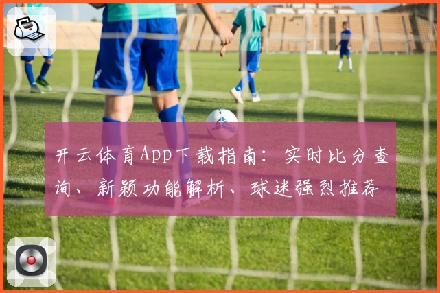 开云体育App下载指南：实时比分查询、新颖功能解析、球迷强烈推荐