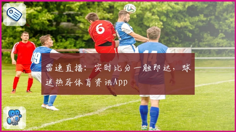 雷速直播：实时比分一触即达，球迷热荐体育资讯App