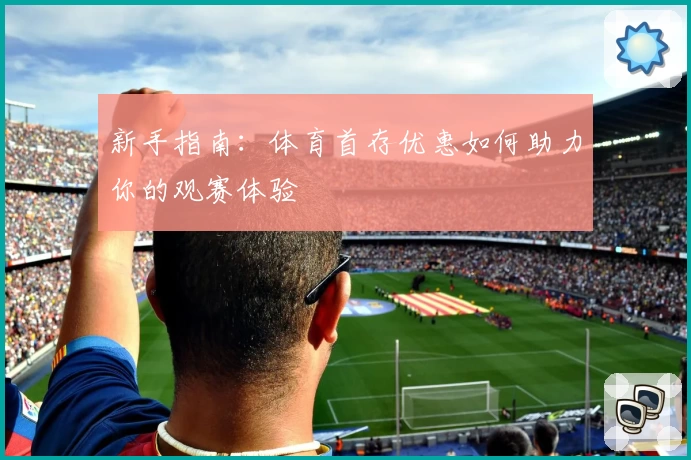 新手指南：体育首存优惠如何助力你的观赛体验