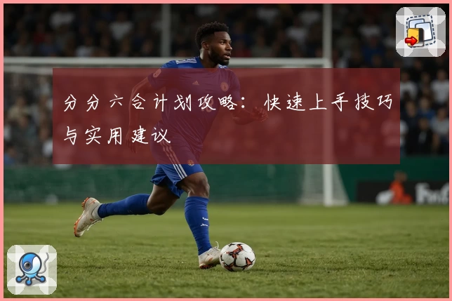分分六合计划攻略：快速上手技巧与实用建议