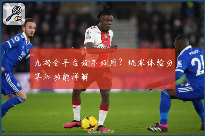 九游会平台好不好用？玩家体验分享和功能详解