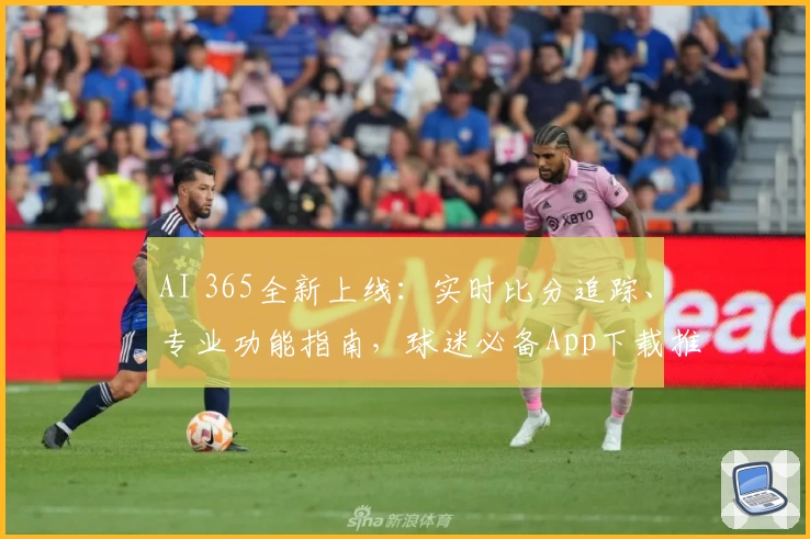 AI 365全新上线：实时比分追踪、专业功能指南，球迷必备App下载推荐