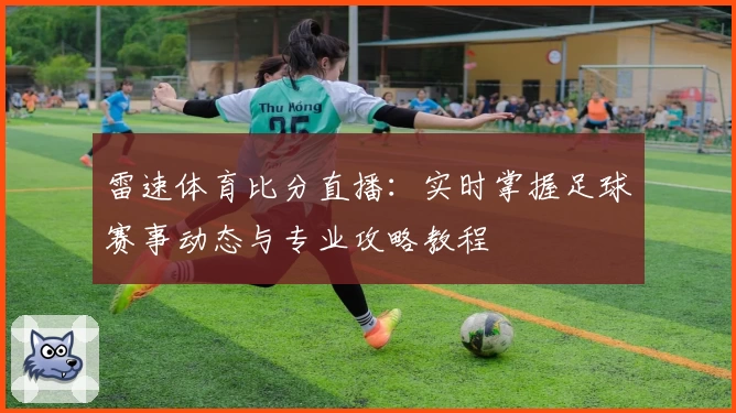 雷速体育比分直播：实时掌握足球赛事动态与专业攻略教程