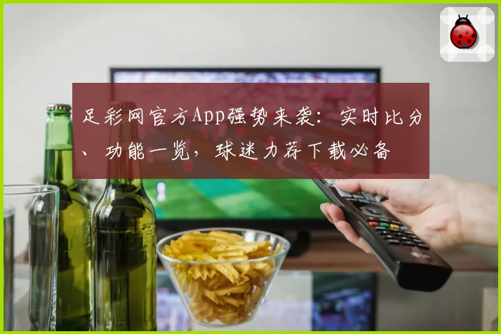 足彩网官方App强势来袭：实时比分、功能一览，球迷力荐下载必备