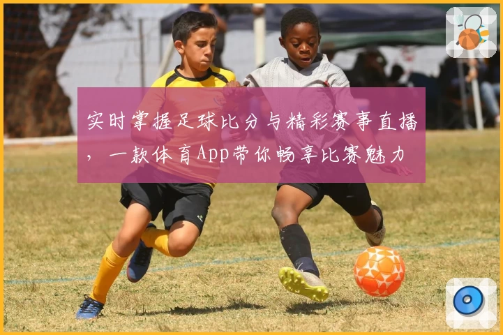 实时掌握足球比分与精彩赛事直播，一款体育App带你畅享比赛魅力