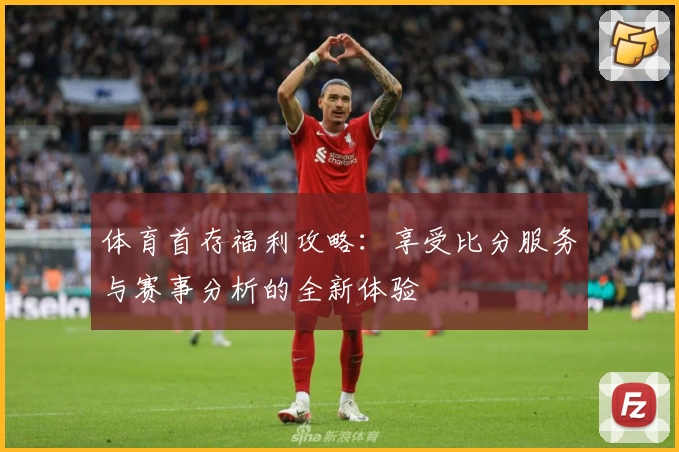 体育首存福利攻略：享受比分服务与赛事分析的全新体验