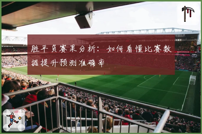 胜平负赛果分析：如何看懂比赛数据提升预测准确率