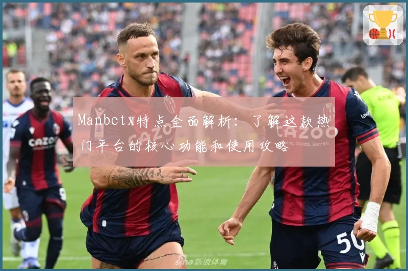 Manbetx特点全面解析：了解这款热门平台的核心功能和使用攻略