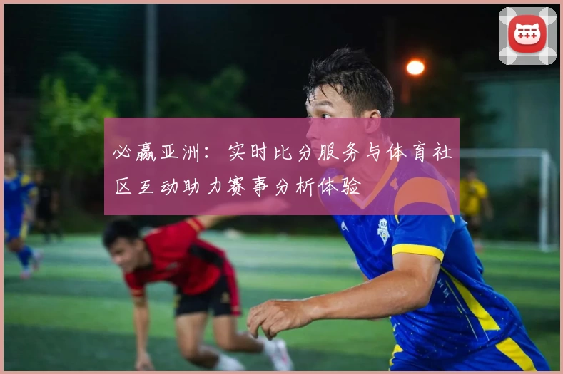 必赢亚洲：实时比分服务与体育社区互动助力赛事分析体验