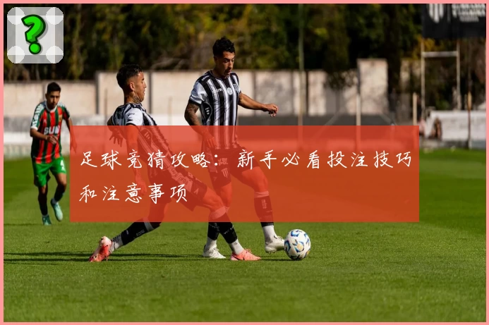 足球竞猜攻略：新手必看投注技巧和注意事项