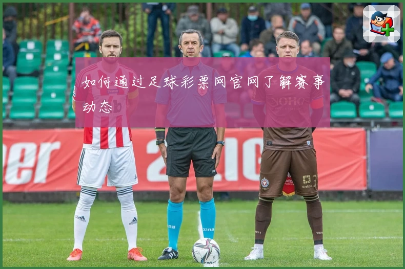 如何通过足球彩票网官网了解赛事动态