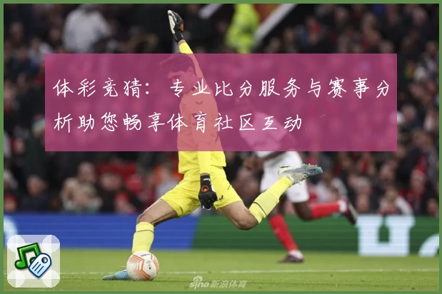 体彩竞猜：专业比分服务与赛事分析助您畅享体育社区互动