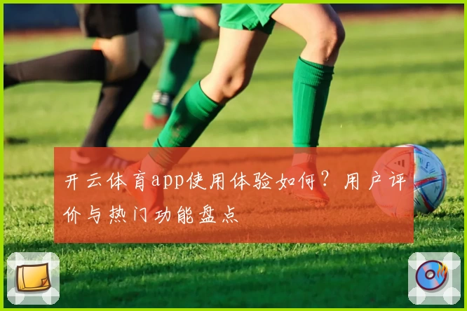 开云体育app使用体验如何？用户评价与热门功能盘点