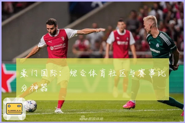 豪门国际：综合体育社区与赛事比分神器