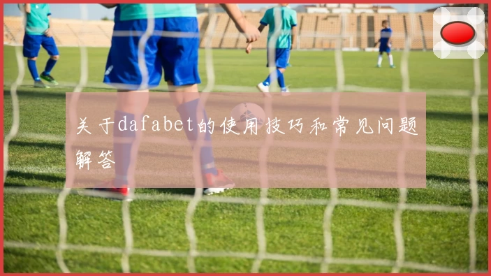 关于dafabet的使用技巧和常见问题解答