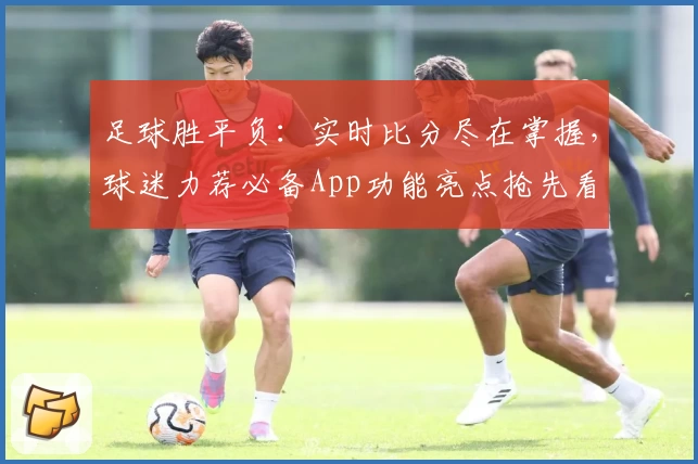 足球胜平负：实时比分尽在掌握，球迷力荐必备App功能亮点抢先看