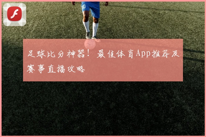 足球比分神器！最佳体育App推荐及赛事直播攻略