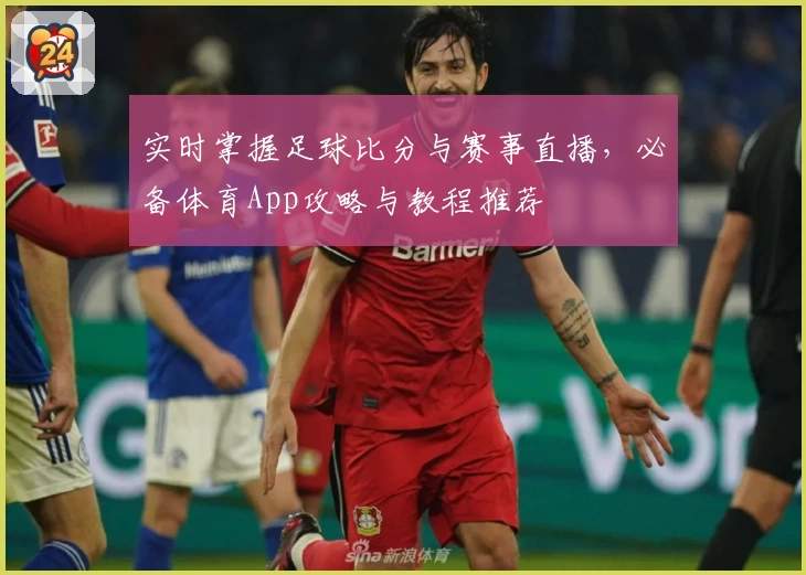 实时掌握足球比分与赛事直播，必备体育App攻略与教程推荐