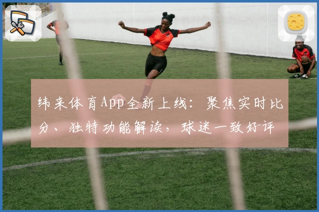 纬来体育App全新上线：聚焦实时比分、独特功能解读，球迷一致好评必备！