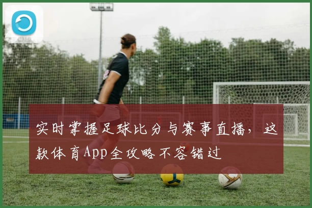 实时掌握足球比分与赛事直播，这款体育App全攻略不容错过