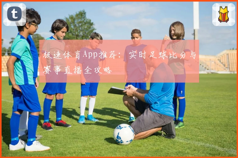 极速体育App推荐：实时足球比分与赛事直播全攻略
