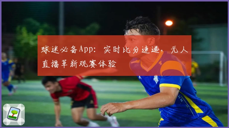 球迷必备App：实时比分速递，无人直播革新观赛体验