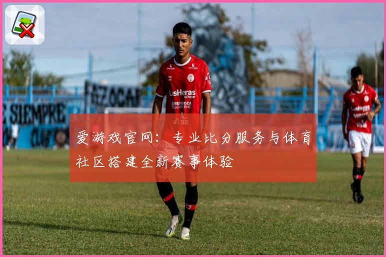 爱游戏官网：专业比分服务与体育社区搭建全新赛事体验