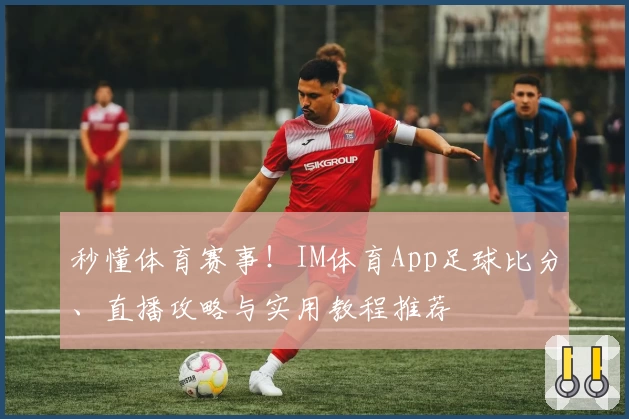 秒懂体育赛事！IM体育App足球比分、直播攻略与实用教程推荐
