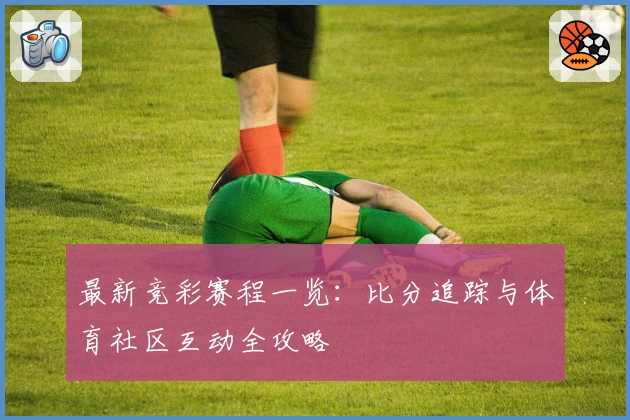 最新竞彩赛程一览：比分追踪与体育社区互动全攻略