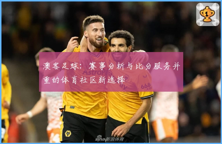 澳客足球：赛事分析与比分服务并重的体育社区新选择