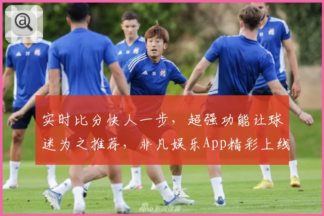 实时比分快人一步，超强功能让球迷为之推荐，非凡娱乐App精彩上线！