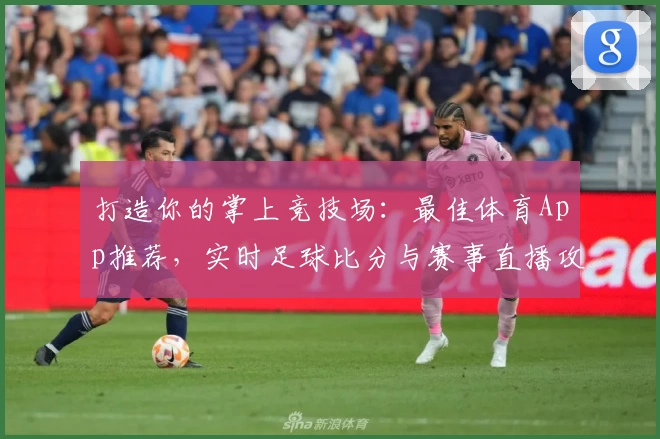 打造你的掌上竞技场：最佳体育App推荐，实时足球比分与赛事直播攻略必备