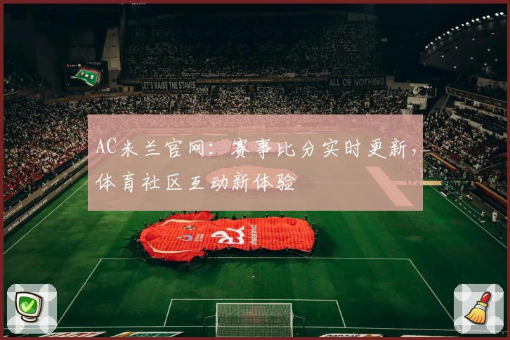 AC米兰官网：赛事比分实时更新，体育社区互动新体验